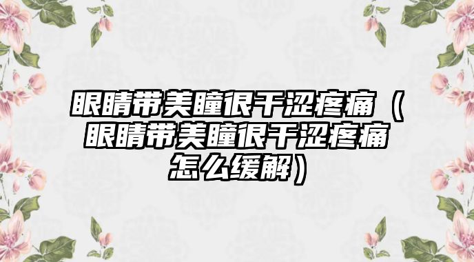 眼睛帶美瞳很干澀疼痛（眼睛帶美瞳很干澀疼痛怎么緩解）