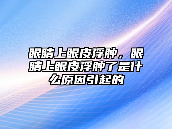 眼睛上眼皮浮腫，眼睛上眼皮浮腫了是什么原因引起的