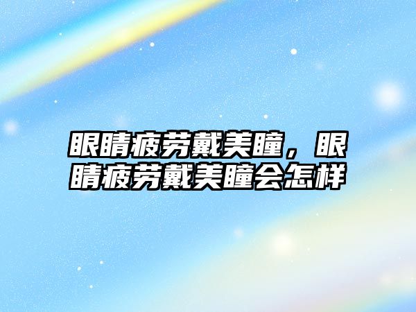 眼睛疲勞戴美瞳，眼睛疲勞戴美瞳會(huì)怎樣