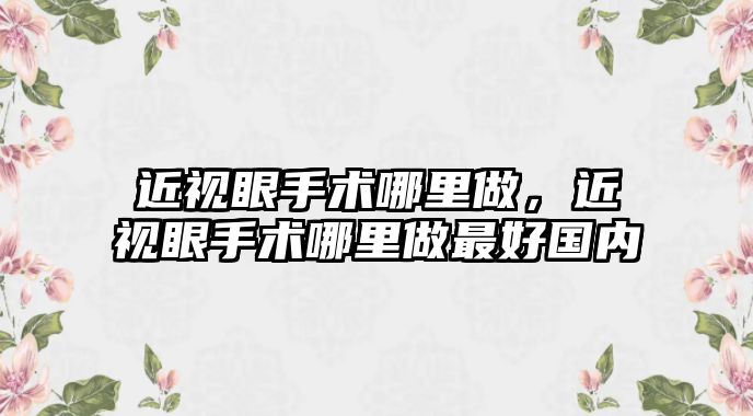 近視眼手術哪里做，近視眼手術哪里做最好國內