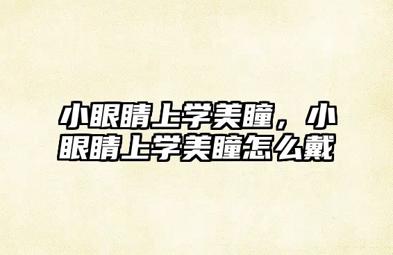 小眼睛上學美瞳，小眼睛上學美瞳怎么戴