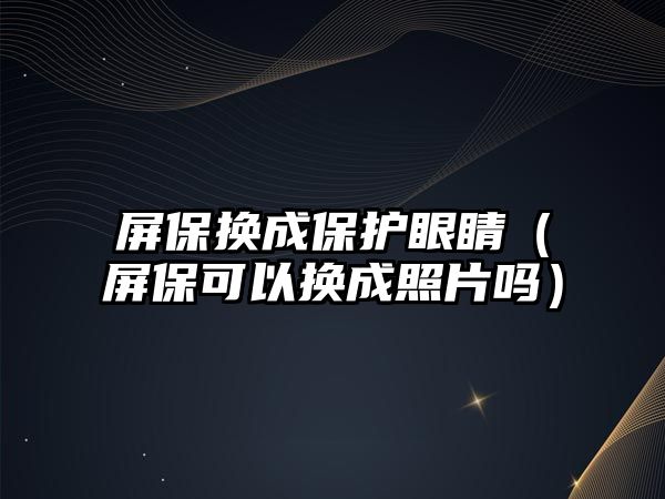 屏保換成保護眼睛（屏保可以換成照片嗎）