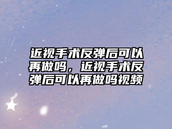 近視手術反彈后可以再做嗎，近視手術反彈后可以再做嗎視頻