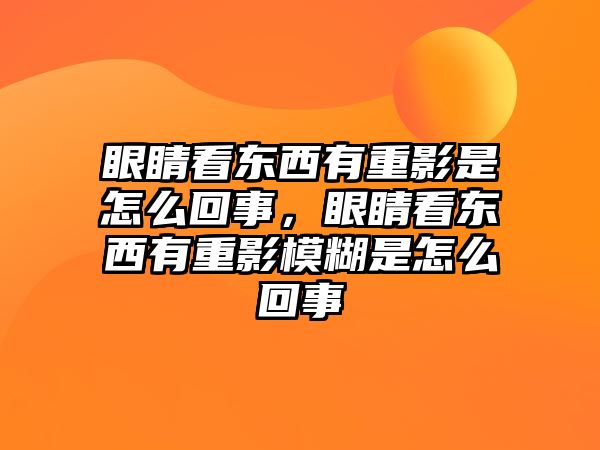 眼睛看東西有重影是怎么回事，眼睛看東西有重影模糊是怎么回事