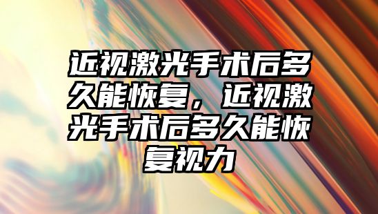 近視激光手術后多久能恢復，近視激光手術后多久能恢復視力