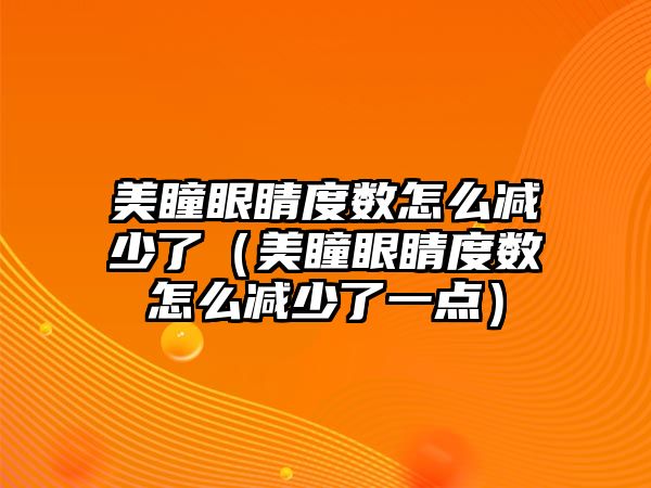 美瞳眼睛度數怎么減少了（美瞳眼睛度數怎么減少了一點）