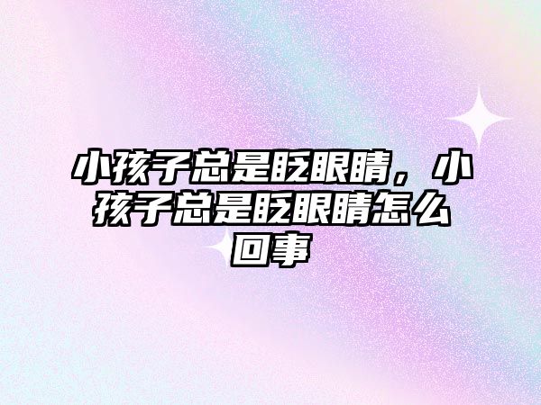 小孩子總是眨眼睛，小孩子總是眨眼睛怎么回事