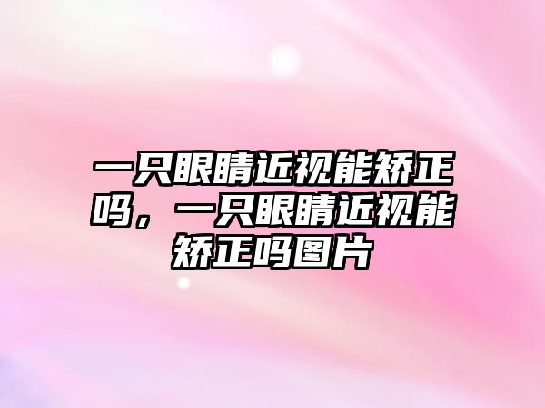 一只眼睛近視能矯正嗎，一只眼睛近視能矯正嗎圖片