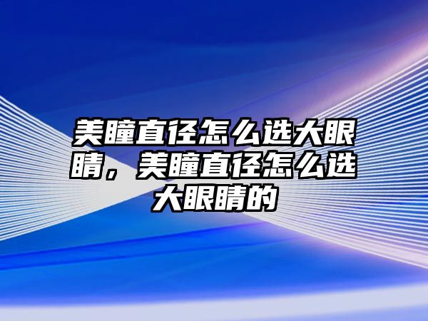 美瞳直徑怎么選大眼睛，美瞳直徑怎么選大眼睛的