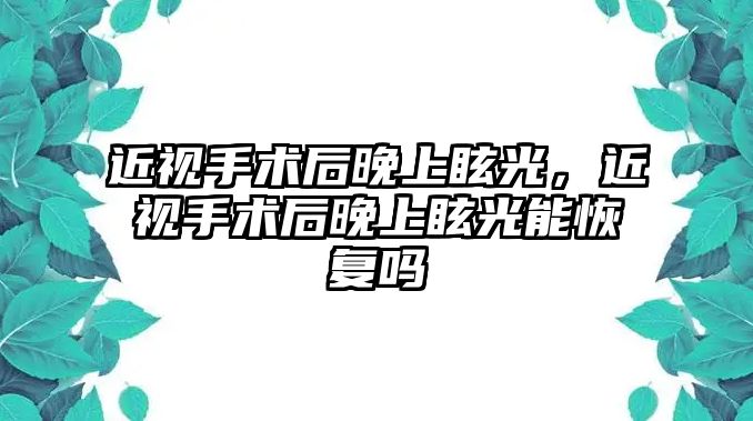 近視手術后晚上眩光，近視手術后晚上眩光能恢復嗎