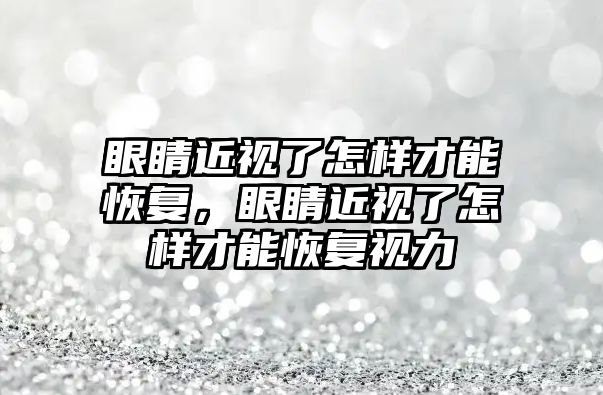 眼睛近視了怎樣才能恢復，眼睛近視了怎樣才能恢復視力