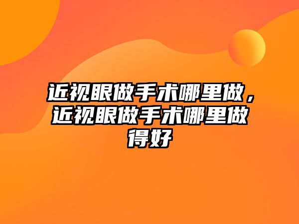 近視眼做手術哪里做，近視眼做手術哪里做得好