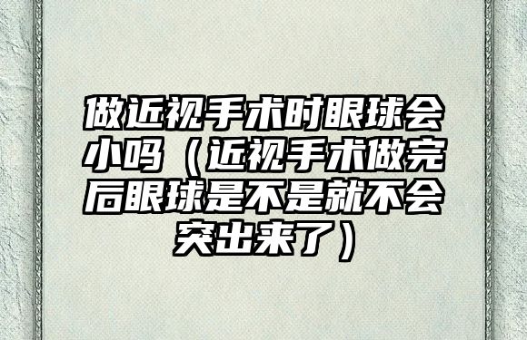 做近視手術(shù)時眼球會小嗎（近視手術(shù)做完后眼球是不是就不會突出來了）