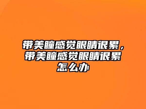 帶美瞳感覺眼睛很累，帶美瞳感覺眼睛很累怎么辦