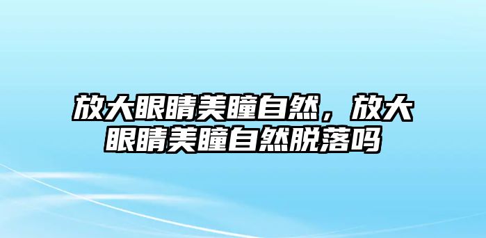 放大眼睛美瞳自然，放大眼睛美瞳自然脫落嗎