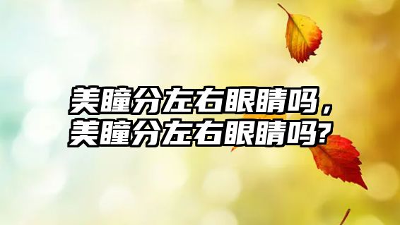 美瞳分左右眼睛嗎，美瞳分左右眼睛嗎?