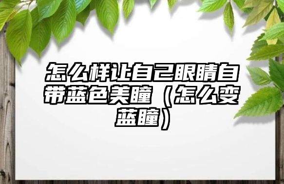 怎么樣讓自己眼睛自帶藍色美瞳（怎么變藍瞳）