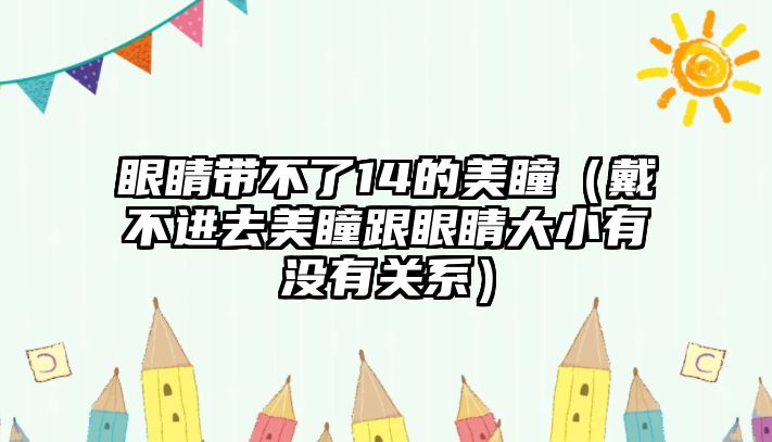 眼睛帶不了14的美瞳（戴不進去美瞳跟眼睛大小有沒有關系）