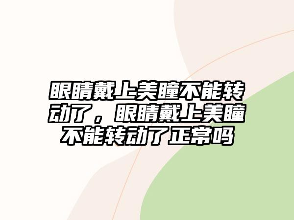 眼睛戴上美瞳不能轉動了，眼睛戴上美瞳不能轉動了正常嗎