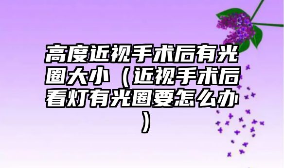 高度近視手術后有光圈大小（近視手術后看燈有光圈要怎么辦）