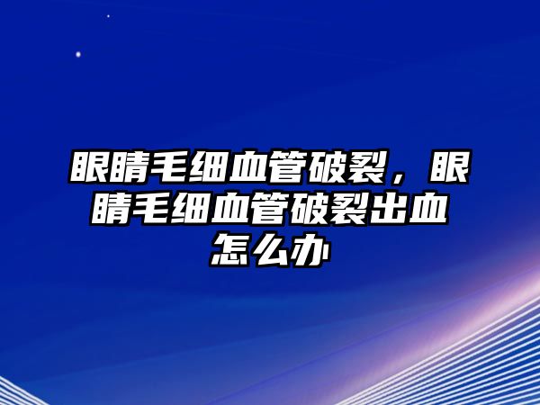 眼睛毛細血管破裂，眼睛毛細血管破裂出血怎么辦