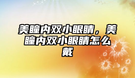 美瞳內雙小眼睛，美瞳內雙小眼睛怎么戴