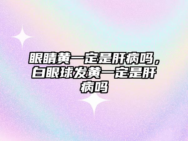 眼睛黃一定是肝病嗎，白眼球發(fā)黃一定是肝病嗎