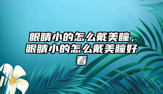 眼睛小的怎么戴美瞳，眼睛小的怎么戴美瞳好看