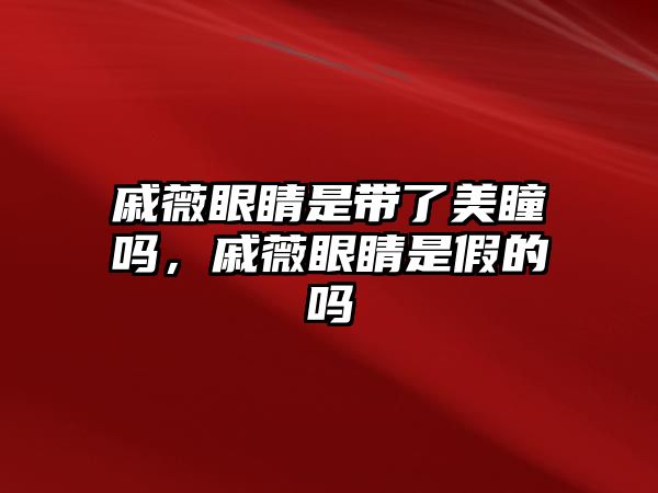 戚薇眼睛是帶了美瞳嗎，戚薇眼睛是假的嗎