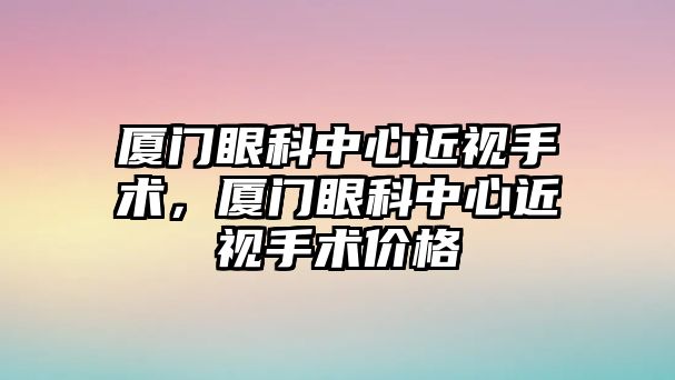 廈門眼科中心近視手術，廈門眼科中心近視手術價格