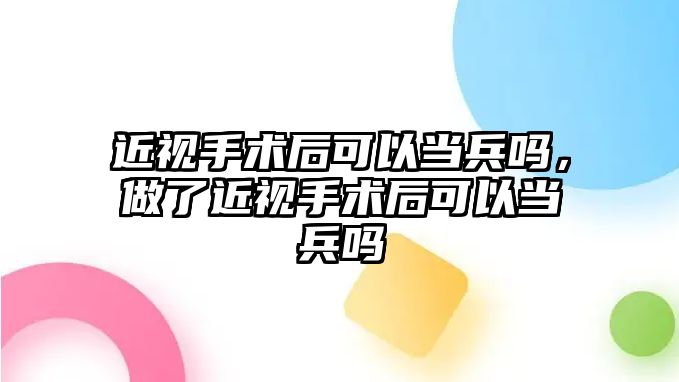 近視手術后可以當兵嗎，做了近視手術后可以當兵嗎