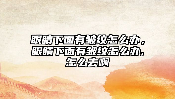 眼睛下面有皺紋怎么辦，眼睛下面有皺紋怎么辦,怎么去啊