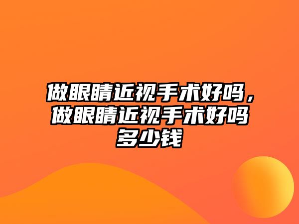 做眼睛近視手術好嗎，做眼睛近視手術好嗎多少錢