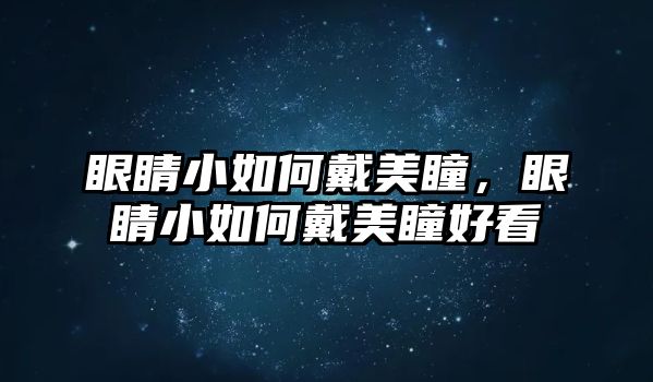 眼睛小如何戴美瞳，眼睛小如何戴美瞳好看