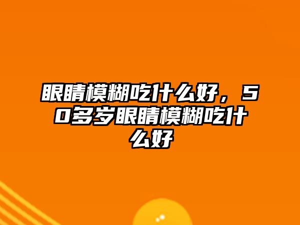 眼睛模糊吃什么好，50多歲眼睛模糊吃什么好