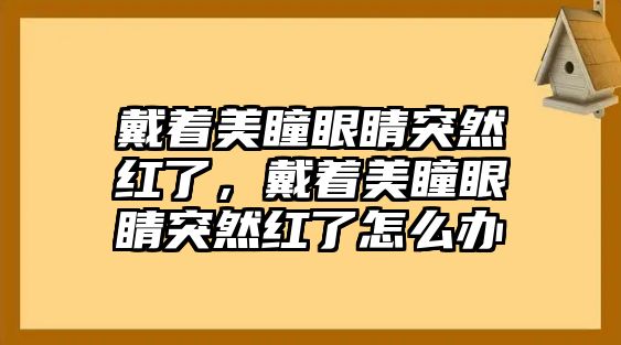 戴著美瞳眼睛突然紅了，戴著美瞳眼睛突然紅了怎么辦