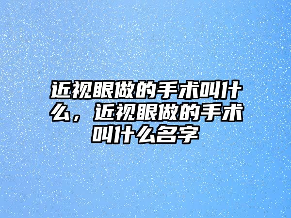 近視眼做的手術叫什么，近視眼做的手術叫什么名字