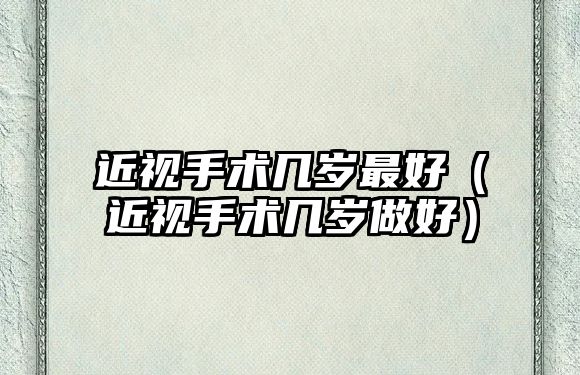 近視手術幾歲最好（近視手術幾歲做好）