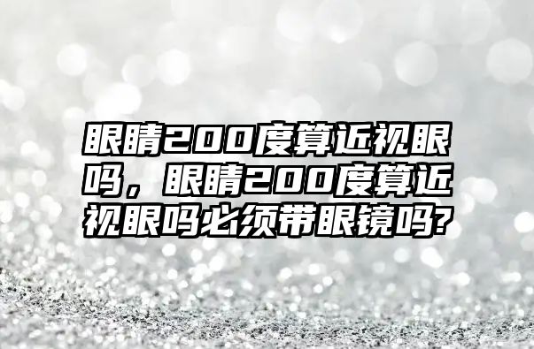 眼睛200度算近視眼嗎，眼睛200度算近視眼嗎必須帶眼鏡嗎?