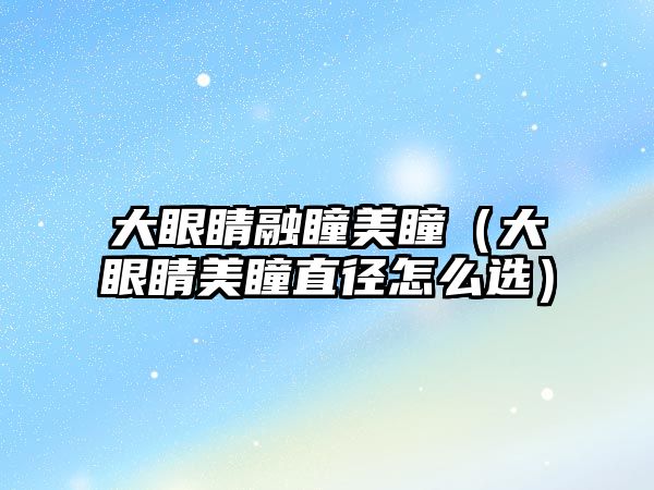 大眼睛融瞳美瞳（大眼睛美瞳直徑怎么選）