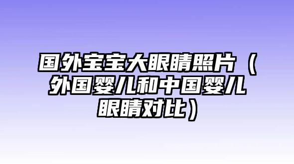 國外寶寶大眼睛照片（外國嬰兒和中國嬰兒眼睛對比）