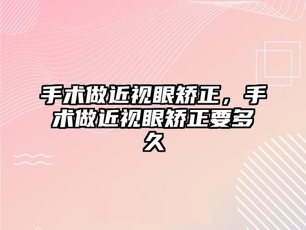 手術做近視眼矯正，手術做近視眼矯正要多久