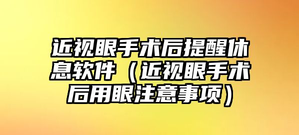 近視眼手術后提醒休息軟件（近視眼手術后用眼注意事項）