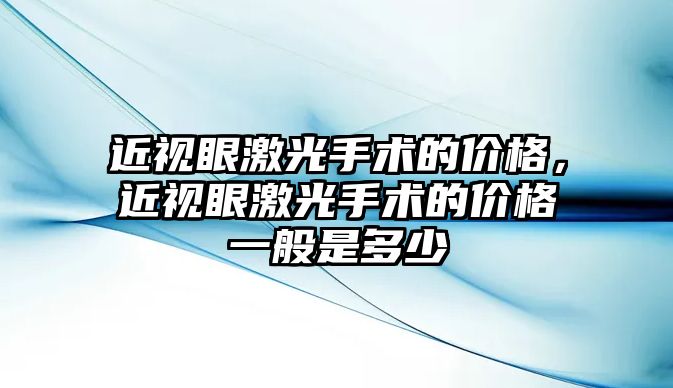 近視眼激光手術的價格，近視眼激光手術的價格一般是多少