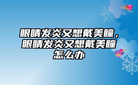 眼睛發(fā)炎又想戴美瞳，眼睛發(fā)炎又想戴美瞳怎么辦