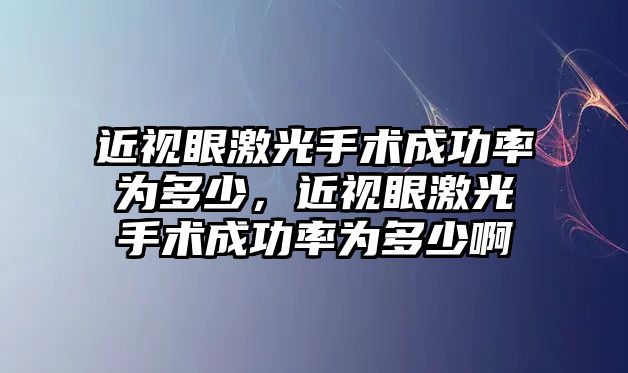 近視眼激光手術成功率為多少，近視眼激光手術成功率為多少啊