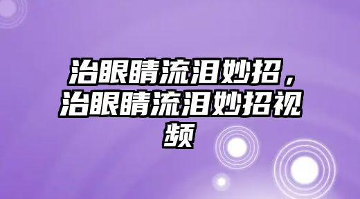 治眼睛流淚妙招，治眼睛流淚妙招視頻