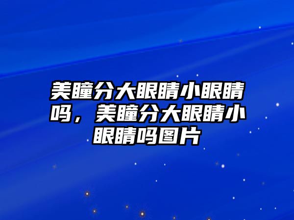 美瞳分大眼睛小眼睛嗎，美瞳分大眼睛小眼睛嗎圖片