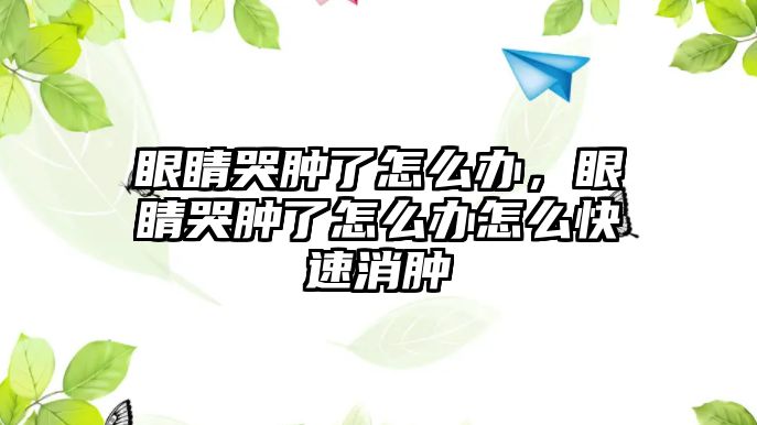 眼睛哭腫了怎么辦，眼睛哭腫了怎么辦怎么快速消腫