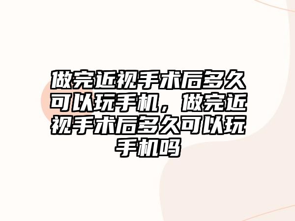 做完近視手術后多久可以玩手機，做完近視手術后多久可以玩手機嗎